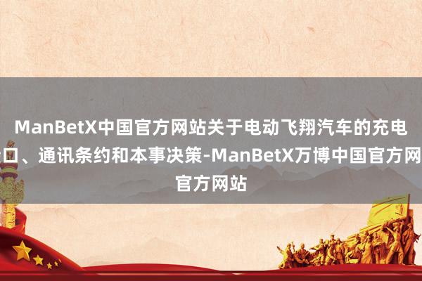 ManBetX中国官方网站关于电动飞翔汽车的充电接口、通讯条约和本事决策-ManBetX万博中国官方网站
