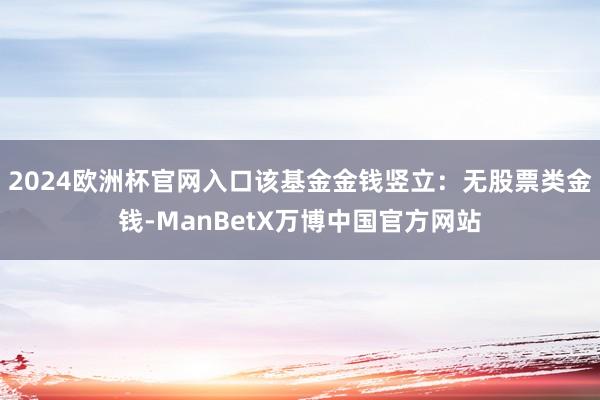 2024欧洲杯官网入口该基金金钱竖立：无股票类金钱-ManBetX万博中国官方网站