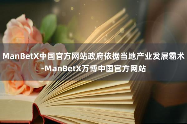 ManBetX中国官方网站政府依据当地产业发展霸术-ManBetX万博中国官方网站