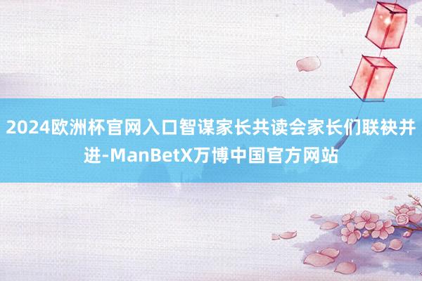 2024欧洲杯官网入口智谋家长共读会家长们联袂并进-ManBetX万博中国官方网站