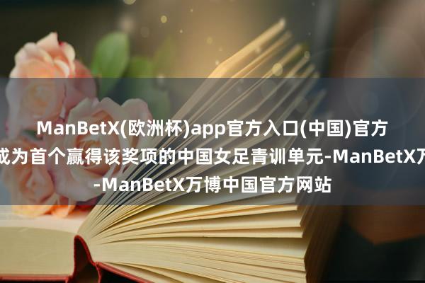 ManBetX(欧洲杯)app官方入口(中国)官方网站使苏州基地成为首个赢得该奖项的中国女足青训单元-ManBetX万博中国官方网站