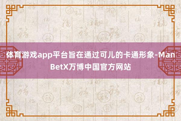 体育游戏app平台旨在通过可儿的卡通形象-ManBetX万博中国官方网站