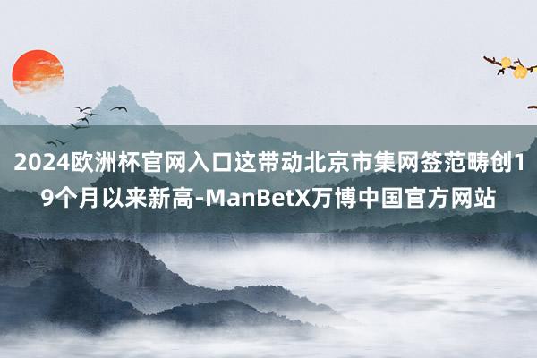 2024欧洲杯官网入口这带动北京市集网签范畴创19个月以来新高-ManBetX万博中国官方网站