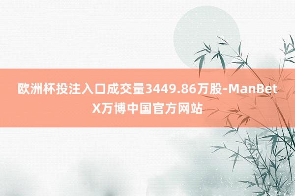 欧洲杯投注入口成交量3449.86万股-ManBetX万博中国官方网站