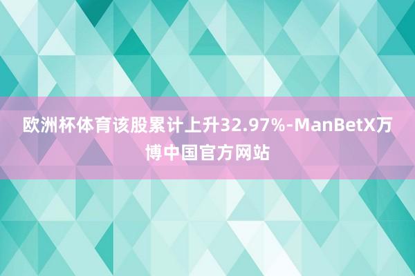 欧洲杯体育该股累计上升32.97%-ManBetX万博中国官方网站