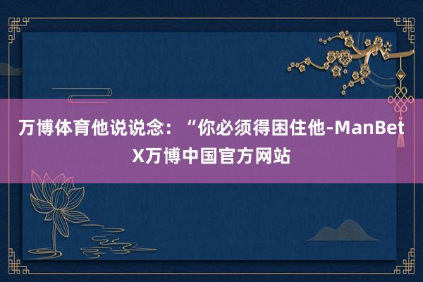 万博体育他说说念：“你必须得困住他-ManBetX万博中国官方网站