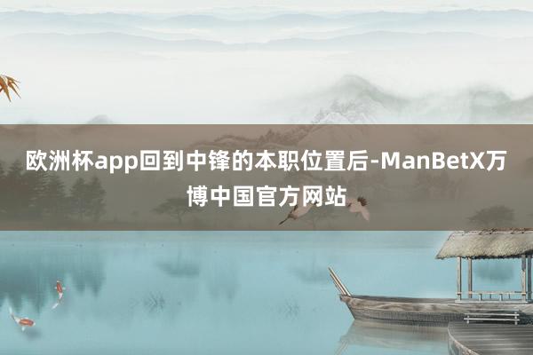 欧洲杯app回到中锋的本职位置后-ManBetX万博中国官方网站