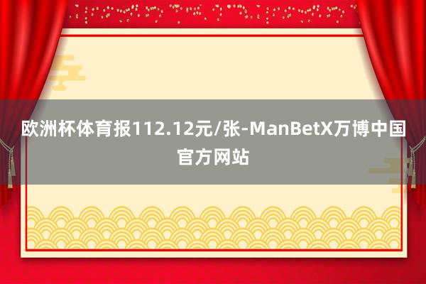 欧洲杯体育报112.12元/张-ManBetX万博中国官方网站