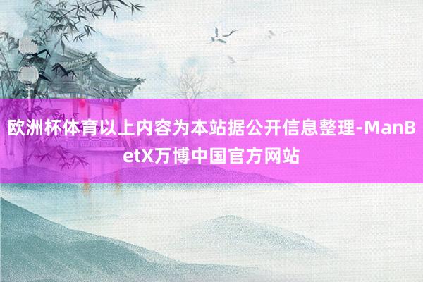 欧洲杯体育以上内容为本站据公开信息整理-ManBetX万博中国官方网站