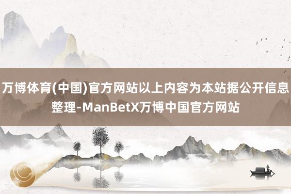 万博体育(中国)官方网站以上内容为本站据公开信息整理-ManBetX万博中国官方网站
