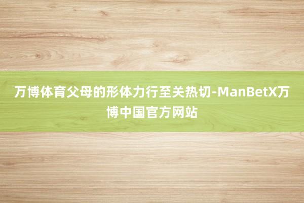 万博体育父母的形体力行至关热切-ManBetX万博中国官方网站