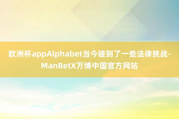 欧洲杯app　　Alphabet当今碰到了一些法律挑战-ManBetX万博中国官方网站