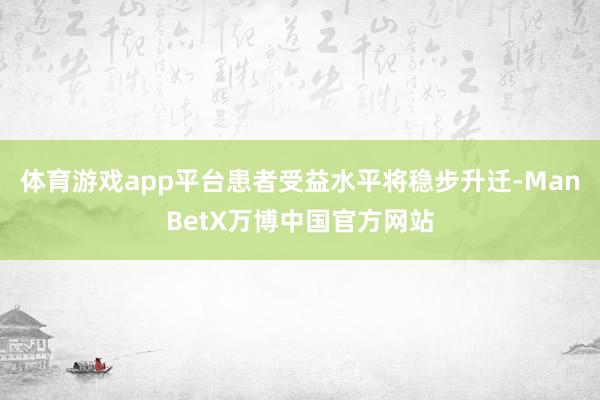体育游戏app平台患者受益水平将稳步升迁-ManBetX万博中国官方网站