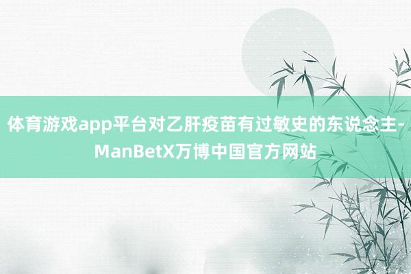 体育游戏app平台对乙肝疫苗有过敏史的东说念主-ManBetX万博中国官方网站