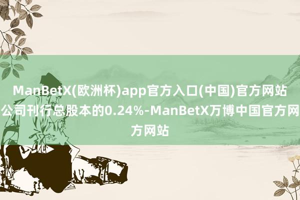ManBetX(欧洲杯)app官方入口(中国)官方网站占公司刊行总股本的0.24%-ManBetX万博中国官方网站