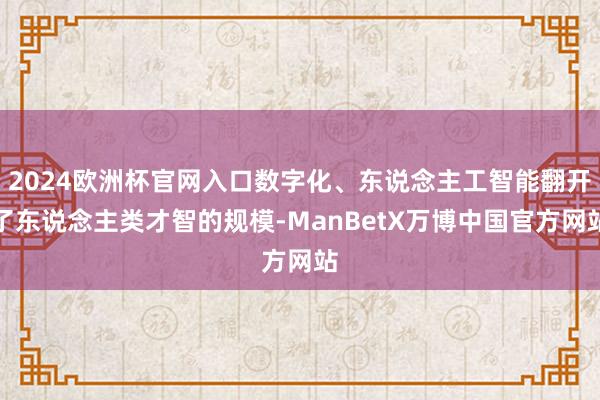 2024欧洲杯官网入口数字化、东说念主工智能翻开了东说念主类才智的规模-ManBetX万博中国官方网站