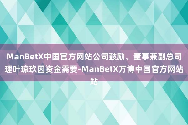 ManBetX中国官方网站公司鼓励、董事兼副总司理叶琼玖因资金需要-ManBetX万博中国官方网站