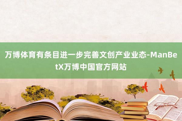万博体育有条目进一步完善文创产业业态-ManBetX万博中国官方网站