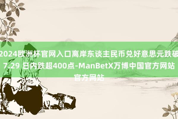 2024欧洲杯官网入口离岸东谈主民币兑好意思元跌破7.29 日内跌超400点-ManBetX万博中国官方网站