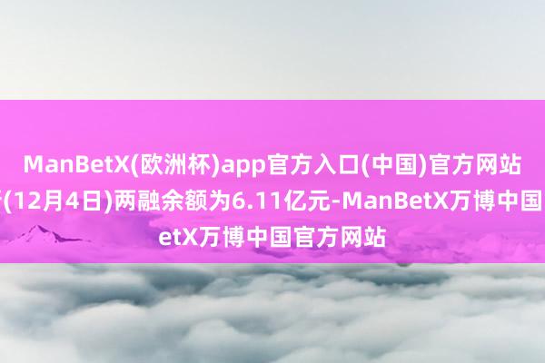 ManBetX(欧洲杯)app官方入口(中国)官方网站该股最新(12月4日)两融余额为6.11亿元-ManBetX万博中国官方网站