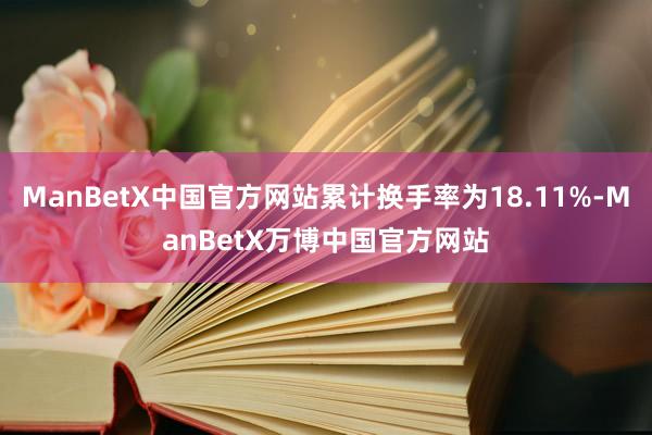 ManBetX中国官方网站累计换手率为18.11%-ManBetX万博中国官方网站