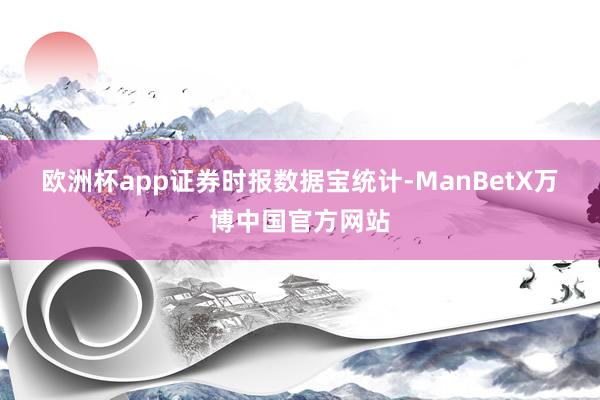 欧洲杯app　　证券时报数据宝统计-ManBetX万博中国官方网站