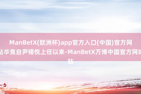 ManBetX(欧洲杯)app官方入口(中国)官方网站毕竟自尹锡悦上任以来-ManBetX万博中国官方网站