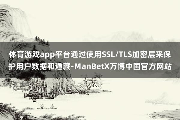 体育游戏app平台通过使用SSL/TLS加密层来保护用户数据和遁藏-ManBetX万博中国官方网站