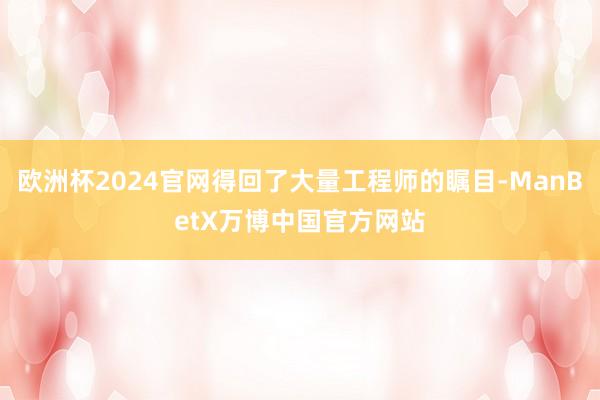 欧洲杯2024官网得回了大量工程师的瞩目-ManBetX万博中国官方网站
