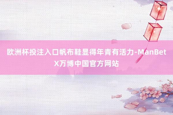 欧洲杯投注入口帆布鞋显得年青有活力-ManBetX万博中国官方网站