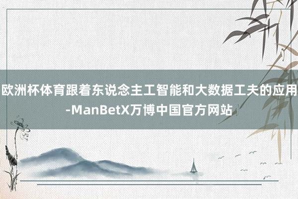 欧洲杯体育跟着东说念主工智能和大数据工夫的应用-ManBetX万博中国官方网站