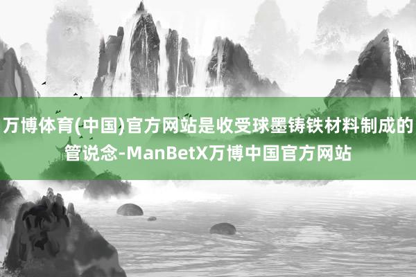 万博体育(中国)官方网站是收受球墨铸铁材料制成的管说念-ManBetX万博中国官方网站