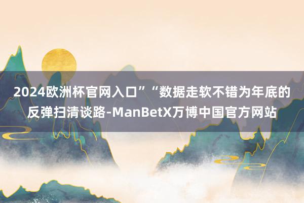 2024欧洲杯官网入口”　　“数据走软不错为年底的反弹扫清谈路-ManBetX万博中国官方网站