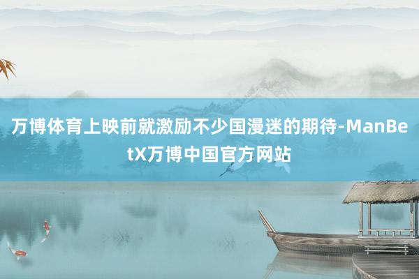万博体育上映前就激励不少国漫迷的期待-ManBetX万博中国官方网站