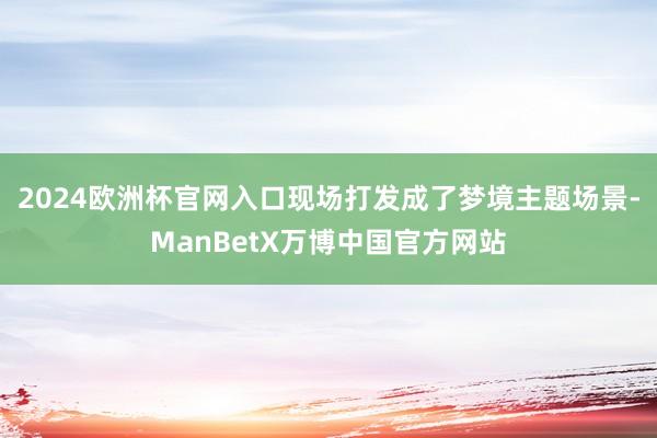 2024欧洲杯官网入口现场打发成了梦境主题场景-ManBetX万博中国官方网站