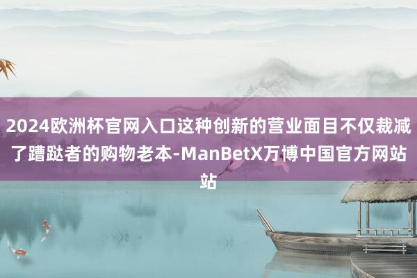2024欧洲杯官网入口这种创新的营业面目不仅裁减了蹧跶者的购物老本-ManBetX万博中国官方网站