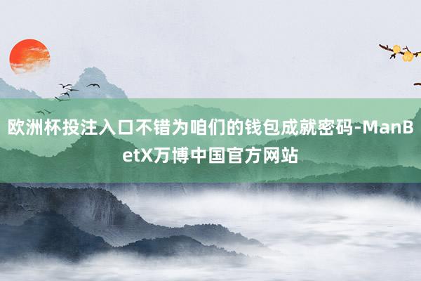 欧洲杯投注入口不错为咱们的钱包成就密码-ManBetX万博中国官方网站
