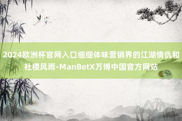 2024欧洲杯官网入口细细体味营销界的江湖情仇和社稷风雨-ManBetX万博中国官方网站