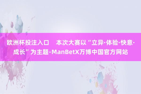 欧洲杯投注入口    本次大赛以“立异·体验·快意·成长”为主题-ManBetX万博中国官方网站