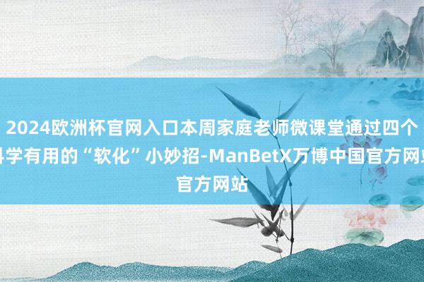 2024欧洲杯官网入口本周家庭老师微课堂通过四个科学有用的“软化”小妙招-ManBetX万博中国官方网站