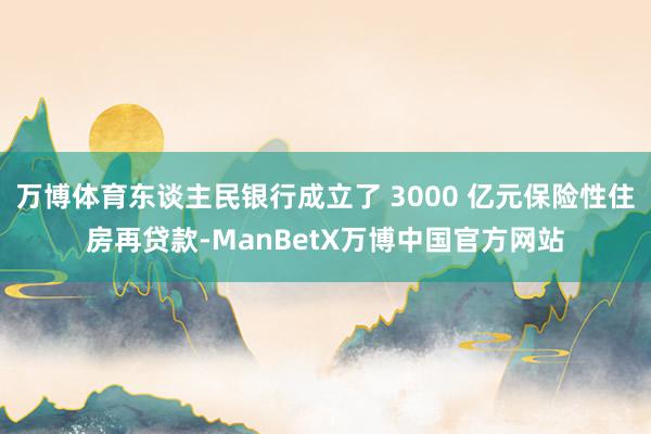 万博体育东谈主民银行成立了 3000 亿元保险性住房再贷款-ManBetX万博中国官方网站