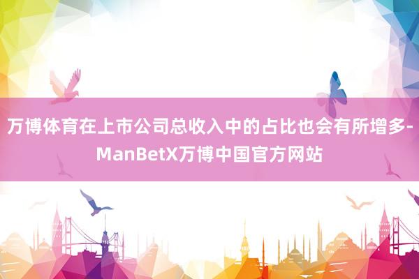 万博体育在上市公司总收入中的占比也会有所增多-ManBetX万博中国官方网站