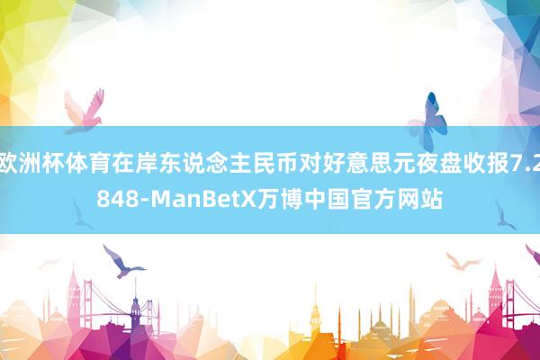 欧洲杯体育在岸东说念主民币对好意思元夜盘收报7.2848-ManBetX万博中国官方网站