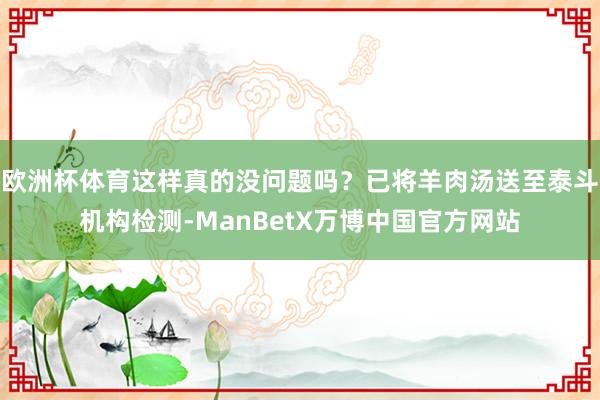 欧洲杯体育这样真的没问题吗？已将羊肉汤送至泰斗机构检测-ManBetX万博中国官方网站