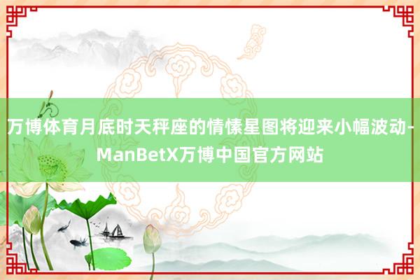 万博体育月底时天秤座的情愫星图将迎来小幅波动-ManBetX万博中国官方网站
