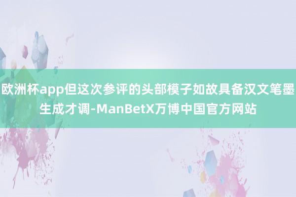 欧洲杯app但这次参评的头部模子如故具备汉文笔墨生成才调-ManBetX万博中国官方网站
