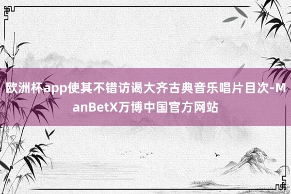 欧洲杯app使其不错访谒大齐古典音乐唱片目次-ManBetX万博中国官方网站