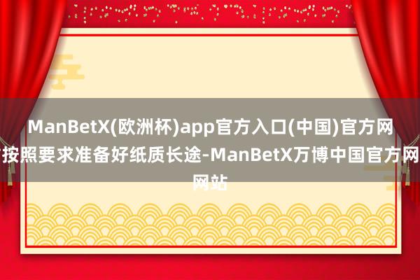 ManBetX(欧洲杯)app官方入口(中国)官方网站按照要求准备好纸质长途-ManBetX万博中国官方网站