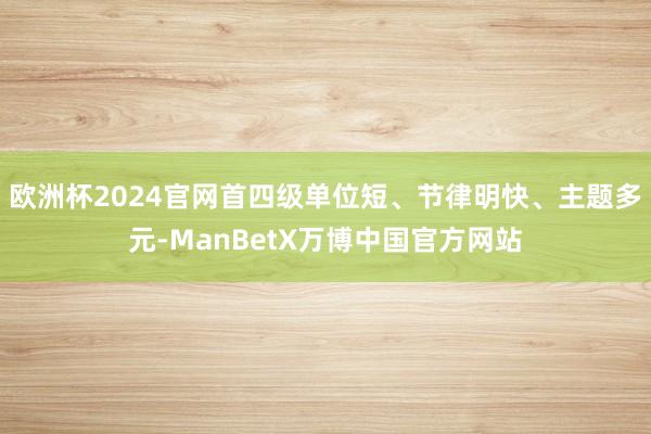 欧洲杯2024官网首四级单位短、节律明快、主题多元-ManBetX万博中国官方网站