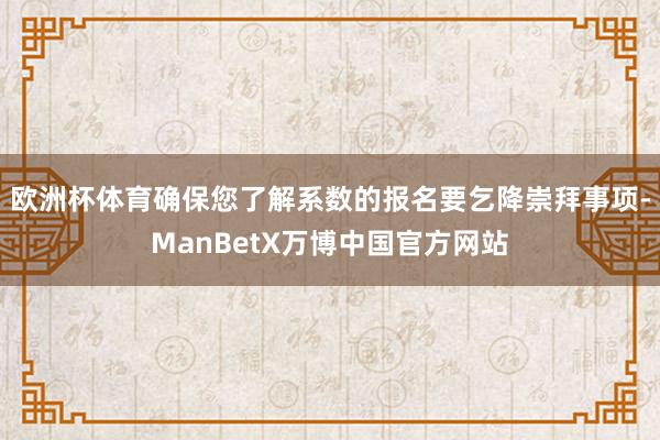 欧洲杯体育确保您了解系数的报名要乞降崇拜事项-ManBetX万博中国官方网站